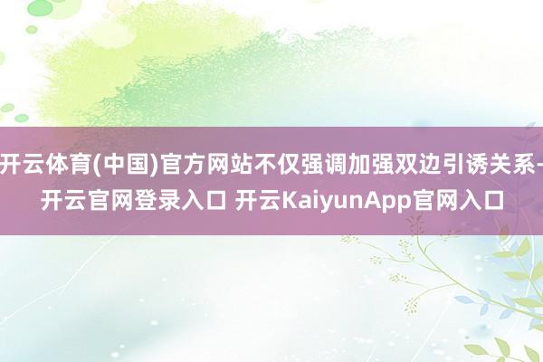 开云体育(中国)官方网站不仅强调加强双边引诱关系-开云官网登录入口 开云KaiyunApp官网入口