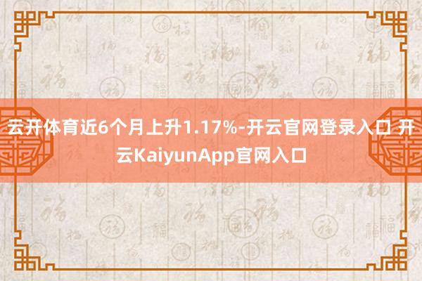 云开体育近6个月上升1.17%-开云官网登录入口 开云KaiyunApp官网入口