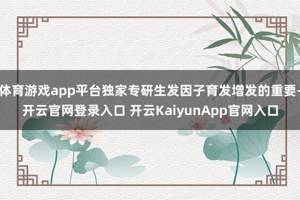 体育游戏app平台独家专研生发因子育发增发的重要-开云官网登录入口 开云KaiyunApp官网入口