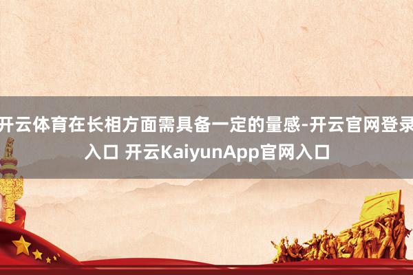 开云体育在长相方面需具备一定的量感-开云官网登录入口 开云KaiyunApp官网入口