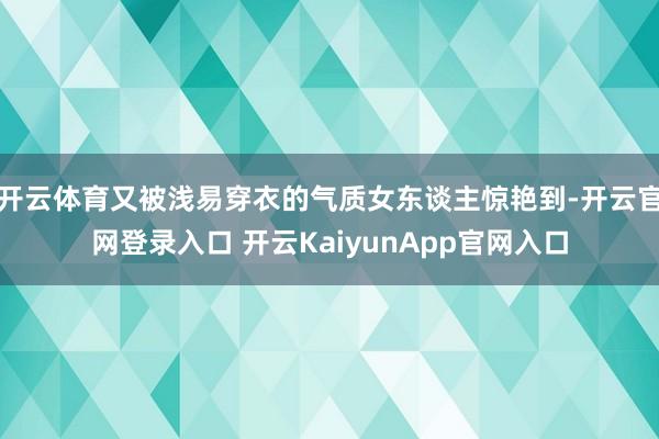 开云体育又被浅易穿衣的气质女东谈主惊艳到-开云官网登录入口 开云KaiyunApp官网入口