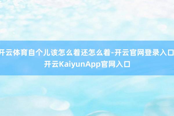 开云体育自个儿该怎么着还怎么着-开云官网登录入口 开云KaiyunApp官网入口