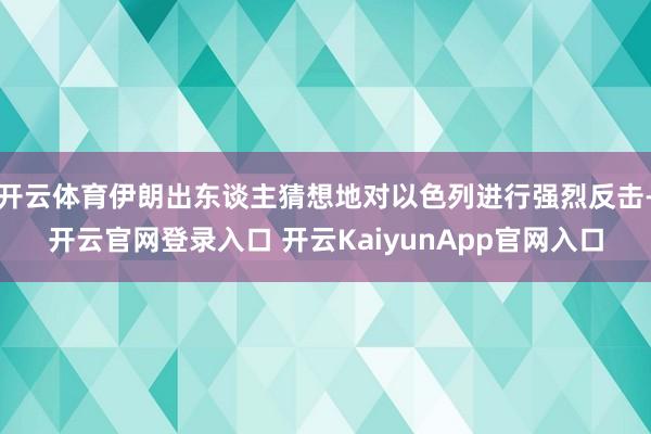 开云体育伊朗出东谈主猜想地对以色列进行强烈反击-开云官网登录入口 开云KaiyunApp官网入口