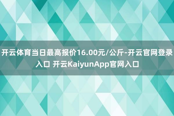 开云体育当日最高报价16.00元/公斤-开云官网登录入口 开云KaiyunApp官网入口