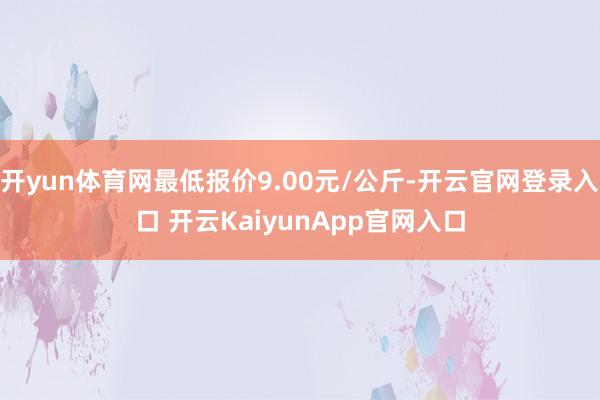 开yun体育网最低报价9.00元/公斤-开云官网登录入口 开云KaiyunApp官网入口