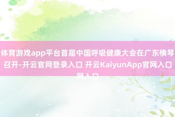 体育游戏app平台首届中国呼吸健康大会在广东横琴召开-开云官网登录入口 开云KaiyunApp官网入口