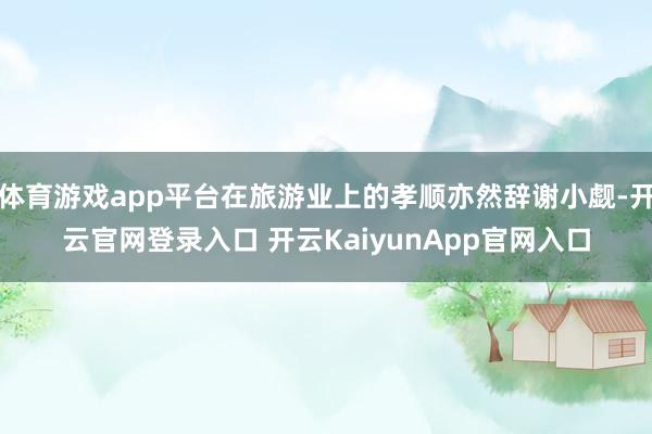 体育游戏app平台在旅游业上的孝顺亦然辞谢小觑-开云官网登录入口 开云KaiyunApp官网入口