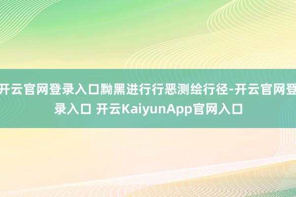 开云官网登录入口黝黑进行行恶测绘行径-开云官网登录入口 开云KaiyunApp官网入口