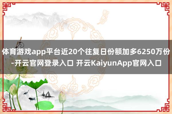 体育游戏app平台近20个往复日份额加多6250万份-开云官网登录入口 开云KaiyunApp官网入口