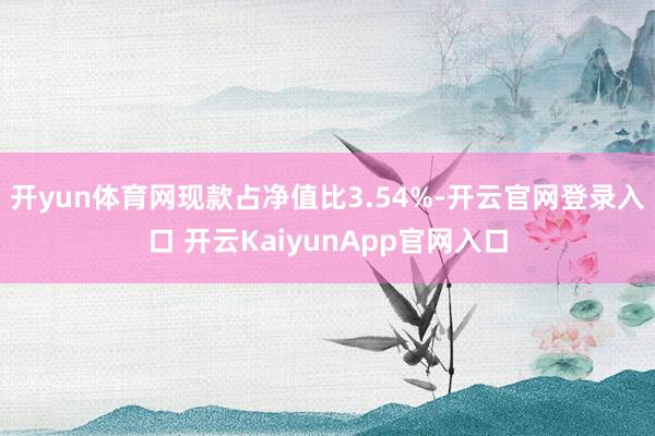 开yun体育网现款占净值比3.54%-开云官网登录入口 开云KaiyunApp官网入口