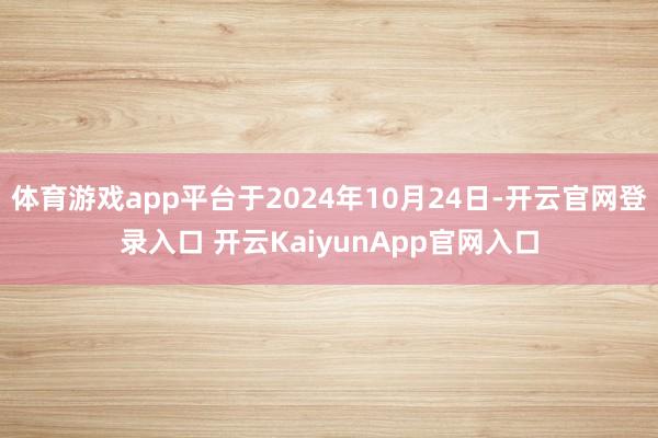 体育游戏app平台于2024年10月24日-开云官网登录入口 开云KaiyunApp官网入口