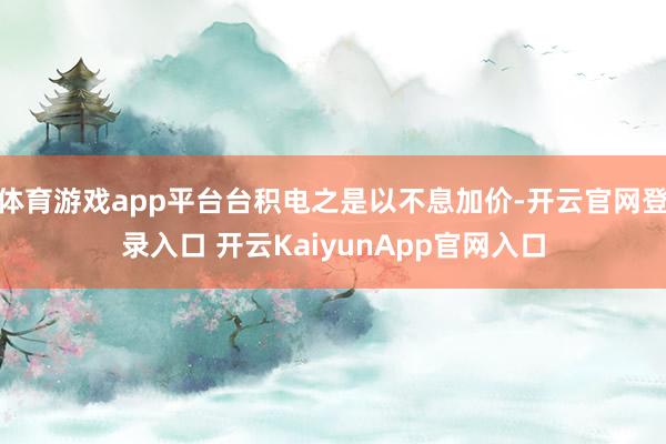 体育游戏app平台台积电之是以不息加价-开云官网登录入口 开云KaiyunApp官网入口