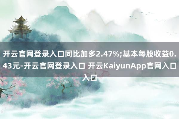 开云官网登录入口同比加多2.47%;基本每股收益0.43元-开云官网登录入口 开云KaiyunApp官网入口