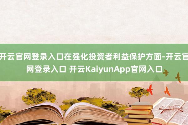 开云官网登录入口在强化投资者利益保护方面-开云官网登录入口 开云KaiyunApp官网入口