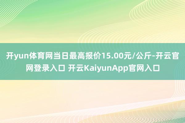 开yun体育网当日最高报价15.00元/公斤-开云官网登录入口 开云KaiyunApp官网入口