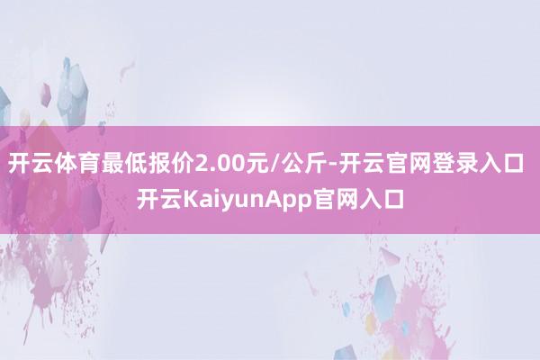 开云体育最低报价2.00元/公斤-开云官网登录入口 开云KaiyunApp官网入口