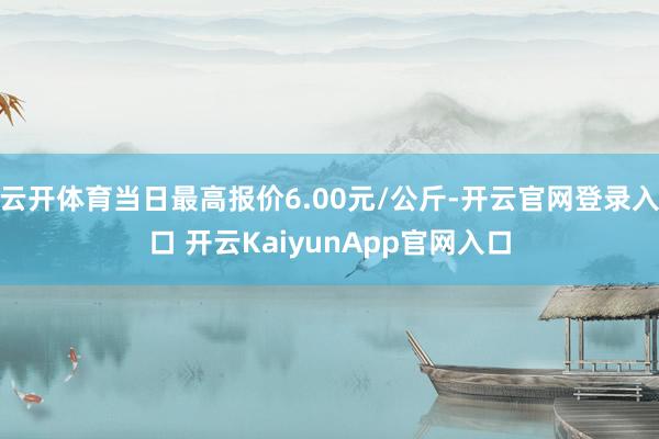 云开体育当日最高报价6.00元/公斤-开云官网登录入口 开云KaiyunApp官网入口