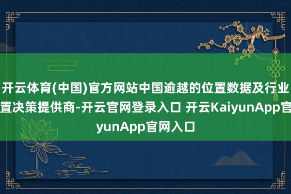 开云体育(中国)官方网站中国逾越的位置数据及行业欺诈处置决策提供商-开云官网登录入口 开云KaiyunApp官网入口