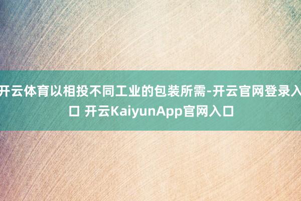 开云体育以相投不同工业的包装所需-开云官网登录入口 开云KaiyunApp官网入口