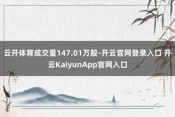 云开体育成交量147.01万股-开云官网登录入口 开云KaiyunApp官网入口