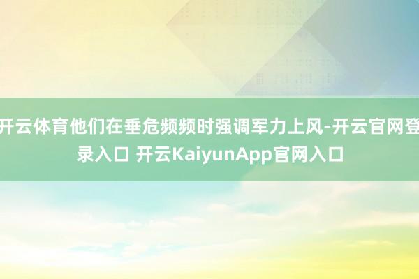 开云体育他们在垂危频频时强调军力上风-开云官网登录入口 开云KaiyunApp官网入口