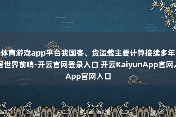 体育游戏app平台我国客、货运载主要计算接续多年位居世界前哨-开云官网登录入口 开云KaiyunApp官网入口