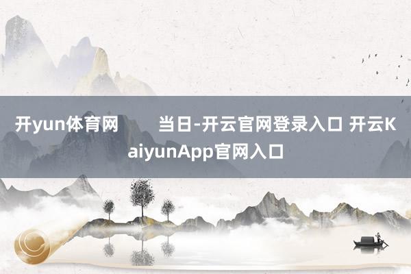 开yun体育网        当日-开云官网登录入口 开云KaiyunApp官网入口