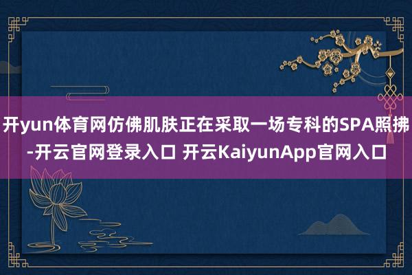 开yun体育网仿佛肌肤正在采取一场专科的SPA照拂-开云官网登录入口 开云KaiyunApp官网入口