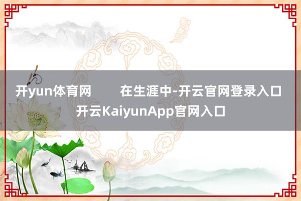 开yun体育网        在生涯中-开云官网登录入口 开云KaiyunApp官网入口