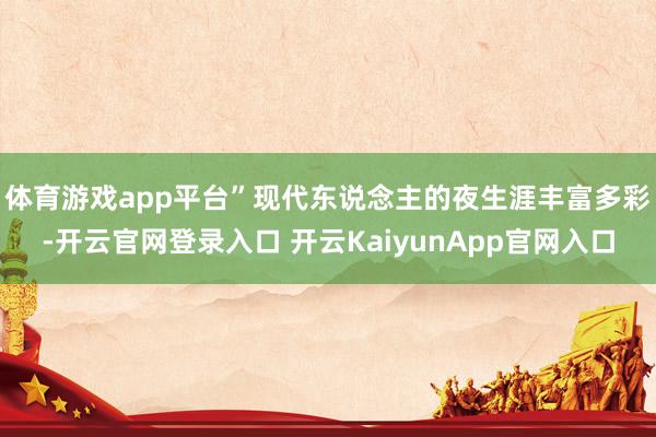 体育游戏app平台”　　现代东说念主的夜生涯丰富多彩-开云官网登录入口 开云KaiyunApp官网入口