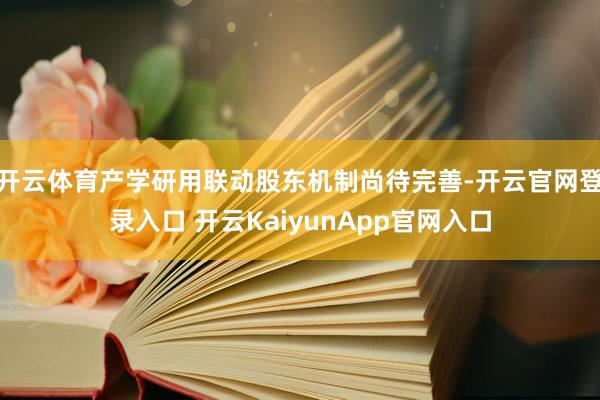 开云体育产学研用联动股东机制尚待完善-开云官网登录入口 开云KaiyunApp官网入口