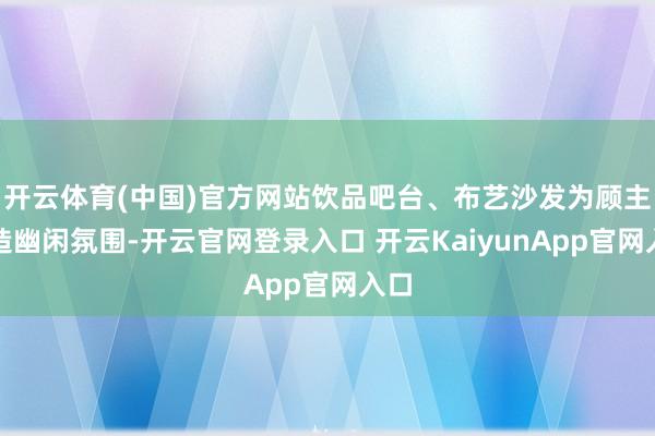 开云体育(中国)官方网站饮品吧台、布艺沙发为顾主营造幽闲氛围-开云官网登录入口 开云KaiyunApp官网入口