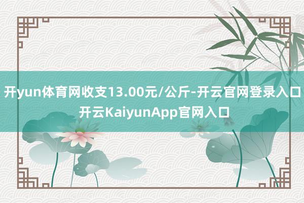 开yun体育网收支13.00元/公斤-开云官网登录入口 开云KaiyunApp官网入口