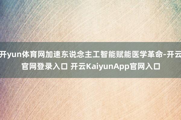 开yun体育网加速东说念主工智能赋能医学革命-开云官网登录入口 开云KaiyunApp官网入口