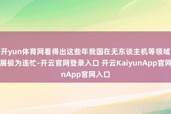 开yun体育网看得出这些年我国在无东谈主机等领域的发展极为连忙-开云官网登录入口 开云KaiyunApp官网入口