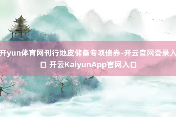 开yun体育网刊行地皮储备专项债券-开云官网登录入口 开云KaiyunApp官网入口