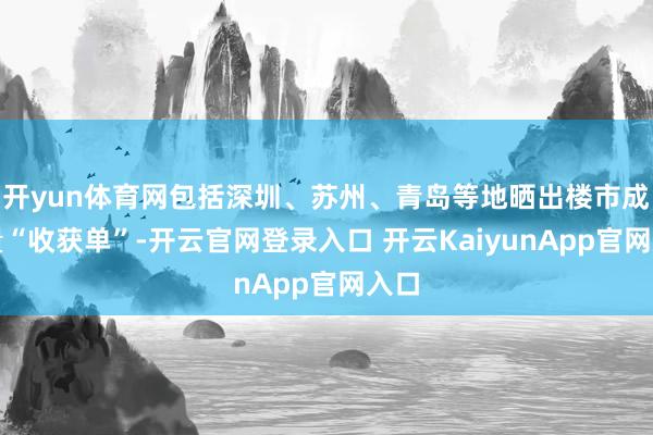 开yun体育网包括深圳、苏州、青岛等地晒出楼市成交量“收获单”-开云官网登录入口 开云KaiyunApp官网入口