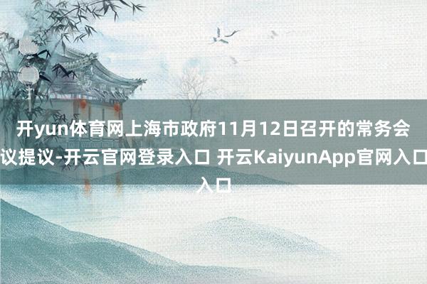 开yun体育网　　上海市政府11月12日召开的常务会议提议-开云官网登录入口 开云KaiyunApp官网入口