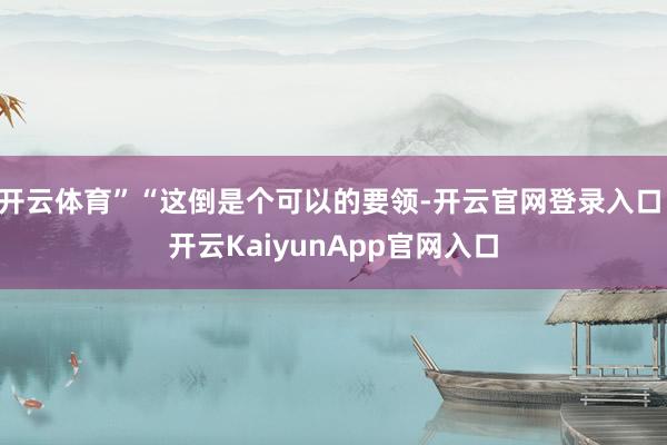 开云体育”“这倒是个可以的要领-开云官网登录入口 开云KaiyunApp官网入口