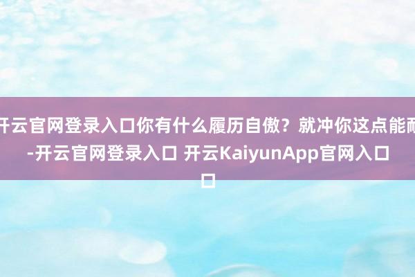 开云官网登录入口你有什么履历自傲？就冲你这点能耐-开云官网登录入口 开云KaiyunApp官网入口