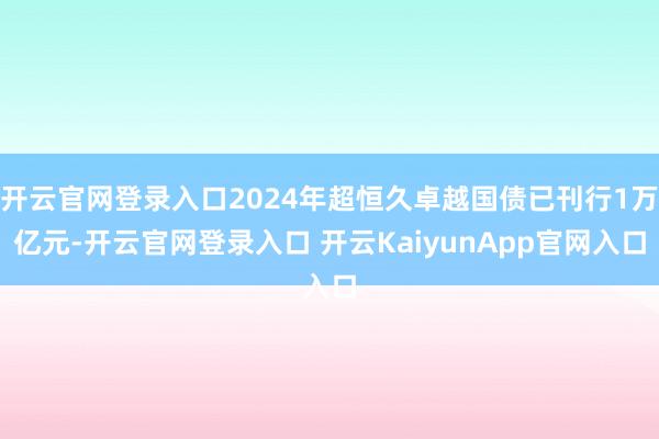 开云官网登录入口2024年超恒久卓越国债已刊行1万亿元-开云官网登录入口 开云KaiyunApp官网入口