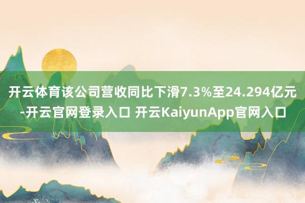 开云体育该公司营收同比下滑7.3%至24.294亿元-开云官网登录入口 开云KaiyunApp官网入口