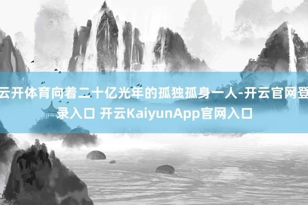 云开体育向着二十亿光年的孤独孤身一人-开云官网登录入口 开云KaiyunApp官网入口