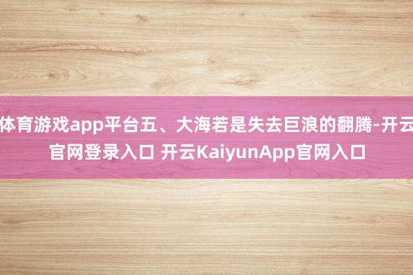 体育游戏app平台五、大海若是失去巨浪的翻腾-开云官网登录入口 开云KaiyunApp官网入口