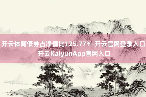 开云体育债券占净值比125.77%-开云官网登录入口 开云KaiyunApp官网入口