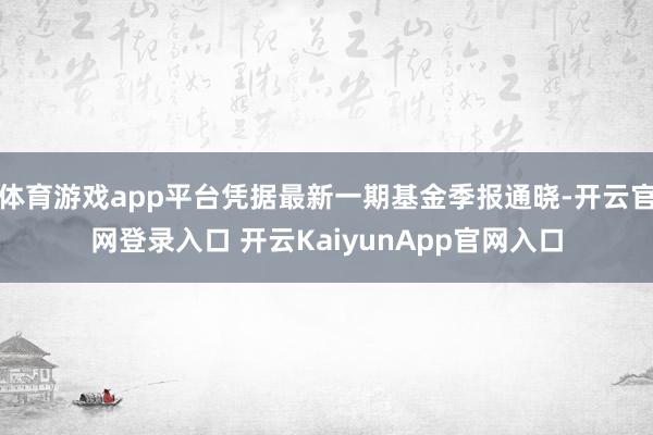 体育游戏app平台凭据最新一期基金季报通晓-开云官网登录入口 开云KaiyunApp官网入口