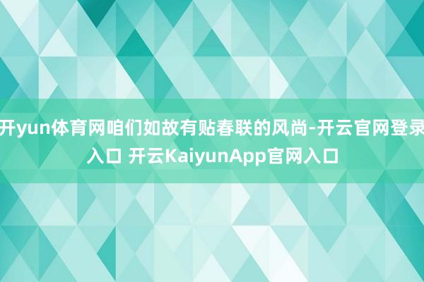 开yun体育网咱们如故有贴春联的风尚-开云官网登录入口 开云KaiyunApp官网入口