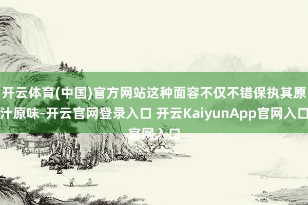 开云体育(中国)官方网站这种面容不仅不错保执其原汁原味-开云官网登录入口 开云KaiyunApp官网入口