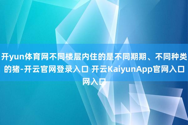 开yun体育网不同楼层内住的是不同期期、不同种类的猪-开云官网登录入口 开云KaiyunApp官网入口