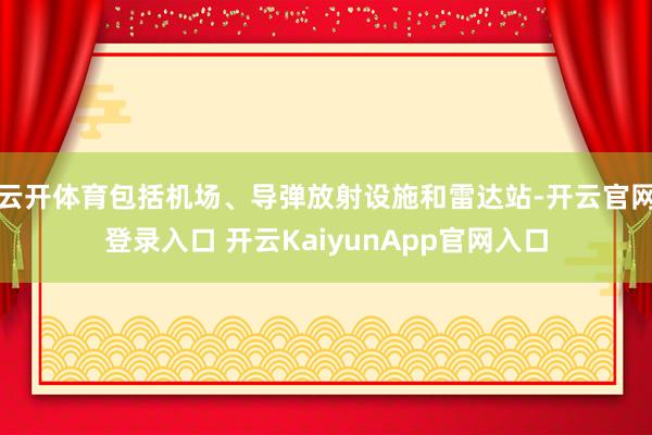 云开体育包括机场、导弹放射设施和雷达站-开云官网登录入口 开云KaiyunApp官网入口